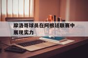 haha体育网页版-摩洛哥球员在阿根廷联赛中展现实力