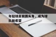 haha体育官方在线入口-年轻球员崭露头角，成为球队新希望