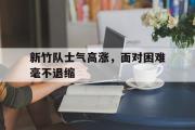 haha体育官网首页-新竹队士气高涨，面对困难毫不退缩