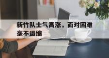 haha体育官网首页-新竹队士气高涨，面对困难毫不退缩