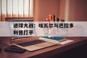 haha体育官网首页-进球大战：埃瓦尔与巴拉多利德打平