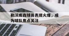 haha体育官网首页-勒沃库森球员表现火爆，成为球队焦点关注
