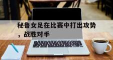haha体育官方在线入口-秘鲁女足在比赛中打出攻势，战胜对手