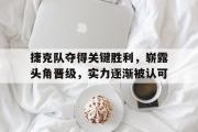 haha体育官方在线入口-捷克队夺得关键胜利，崭露头角晋级，实力逐渐被认可