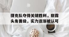 haha体育官方在线入口-捷克队夺得关键胜利，崭露头角晋级，实力逐渐被认可
