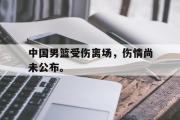 haha体育官方在线入口-中国男篮受伤离场，伤情尚未公布。