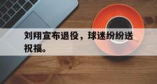 haha体育官方在线入口-刘翔宣布退役，球迷纷纷送祝福。