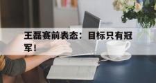 haha体育官网首页-王磊赛前表态：目标只有冠军！