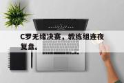 haha体育官方在线入口-C罗无缘决赛，教练组连夜复盘。