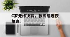 haha体育官方在线入口-C罗无缘决赛，教练组连夜复盘。