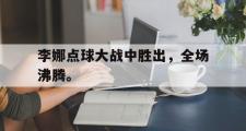 haha体育官网首页-李娜点球大战中胜出，全场沸腾。