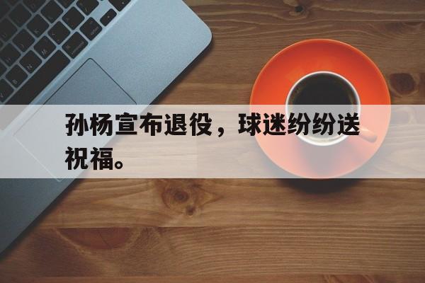 孙杨宣布退役，球迷纷纷送祝福。