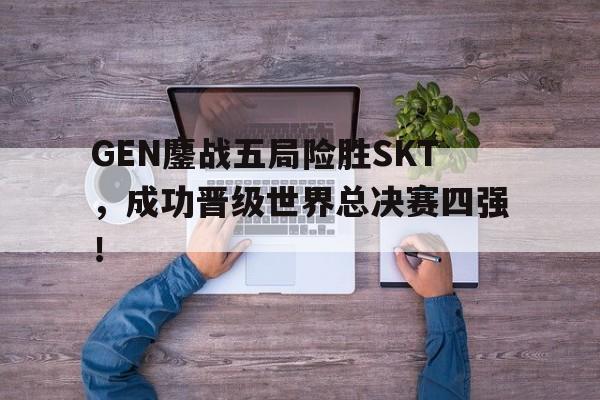 GEN鏖战五局险胜SKT，成功晋级世界总决赛四强！