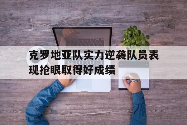 克罗地亚队实力逆袭队员表现抢眼取得好成绩