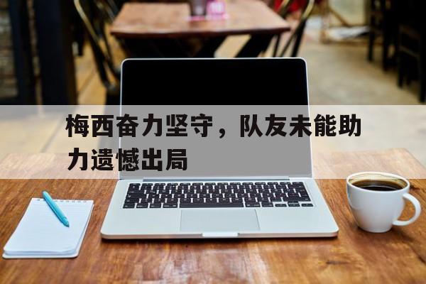 梅西奋力坚守，队友未能助力遗憾出局
